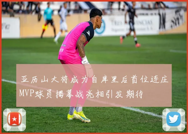 亚历山大将成为自库里后首位连庄MVP球员揭幕战亮相引发期待