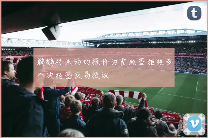 鹈鹕对米西的报价为首轮签拒绝多个次轮签交易提议