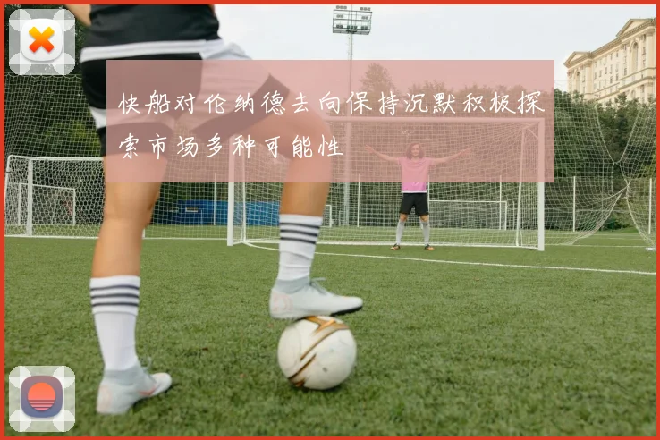 快船对伦纳德去向保持沉默积极探索市场多种可能性