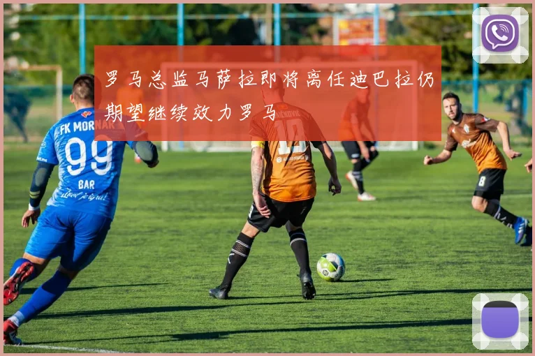 罗马总监马萨拉即将离任迪巴拉仍期望继续效力罗马