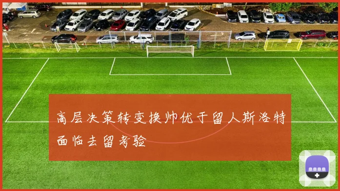 高层决策转变换帅优于留人斯洛特面临去留考验