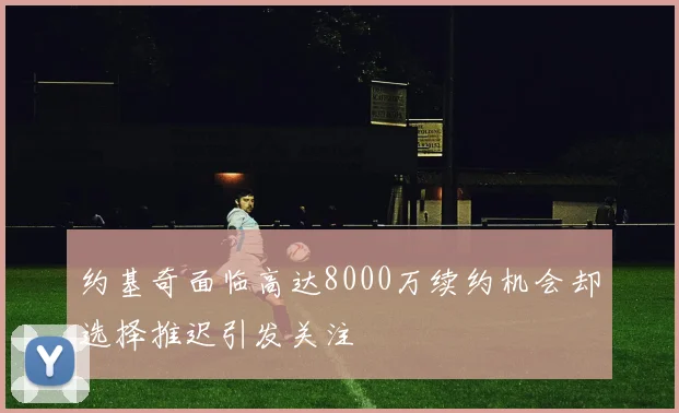 约基奇面临高达8000万续约机会却选择推迟引发关注
