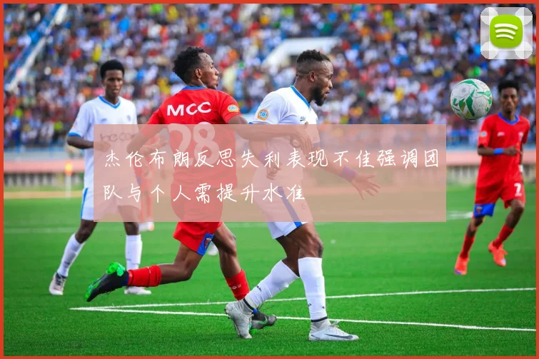 杰伦布朗反思失利表现不佳强调团队与个人需提升水准