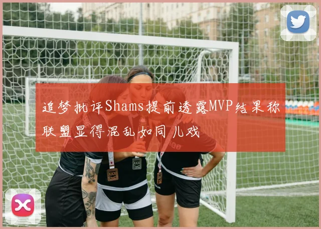 追梦批评Shams提前透露MVP结果称联盟显得混乱如同儿戏