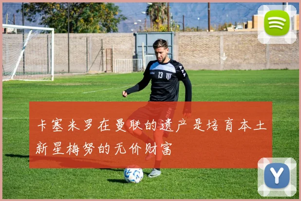 卡塞米罗在曼联的遗产是培育本土新星梅努的无价财富