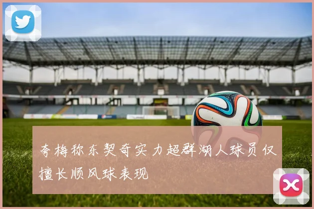 夸梅称东契奇实力超群湖人球员仅擅长顺风球表现