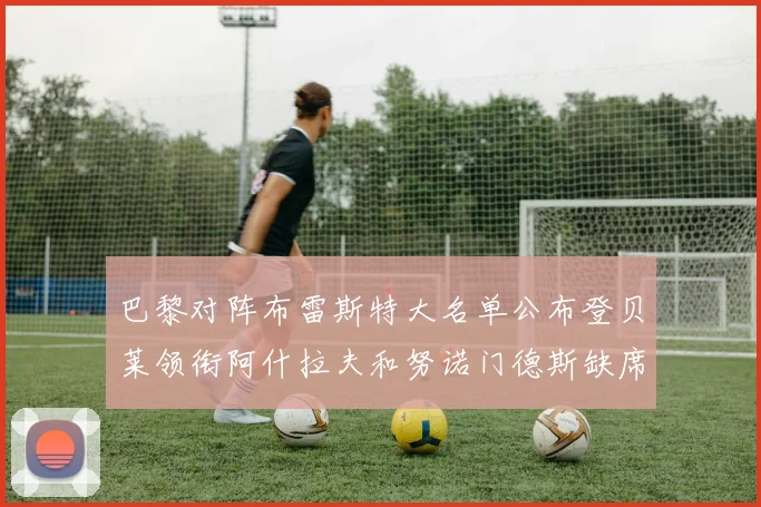 巴黎对阵布雷斯特大名单公布登贝莱领衔阿什拉夫和努诺门德斯缺席