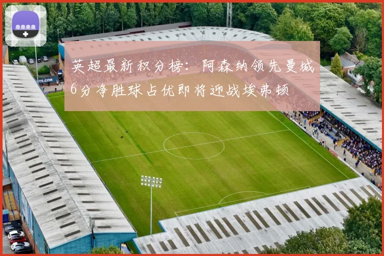 英超最新积分榜：阿森纳领先曼城6分净胜球占优即将迎战埃弗顿