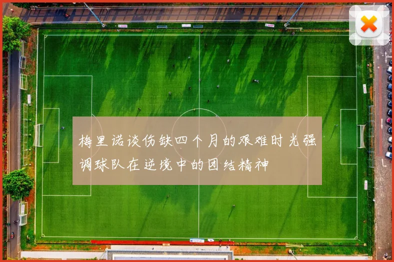 梅里诺谈伤缺四个月的艰难时光强调球队在逆境中的团结精神
