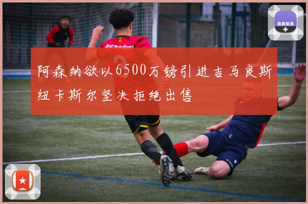 阿森纳欲以6500万镑引进吉马良斯纽卡斯尔坚决拒绝出售