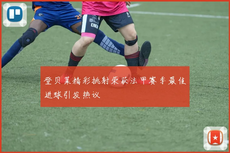 登贝莱精彩挑射荣获法甲赛季最佳进球引发热议