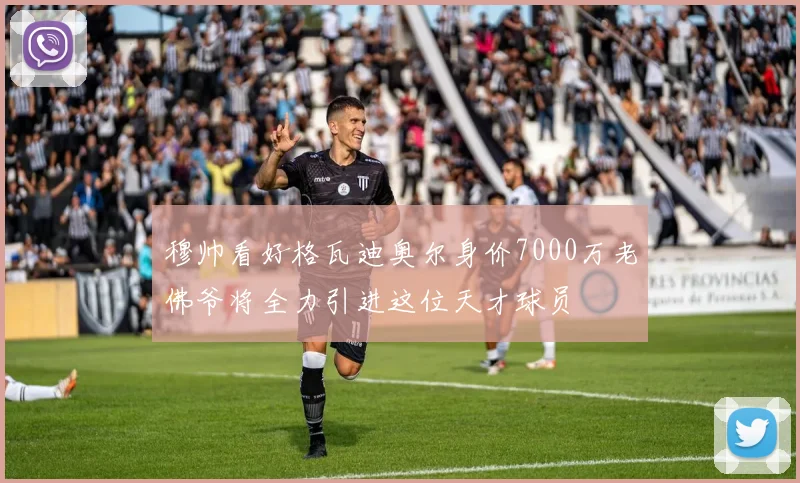 穆帅看好格瓦迪奥尔身价7000万老佛爷将全力引进这位天才球员